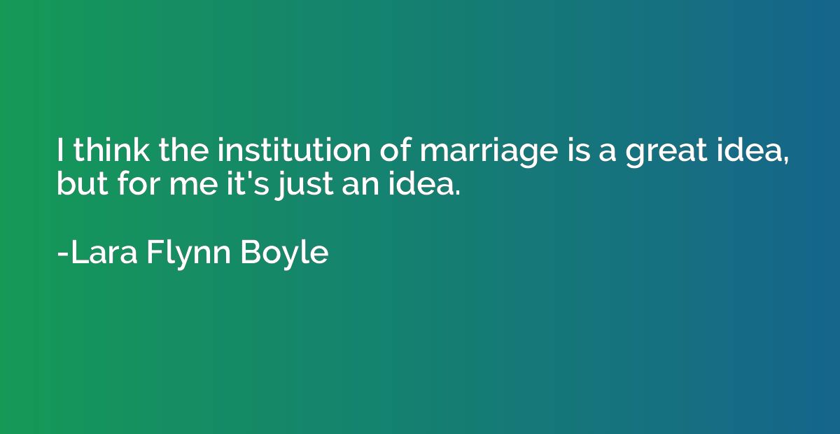 I think the institution of marriage is a great idea, but for