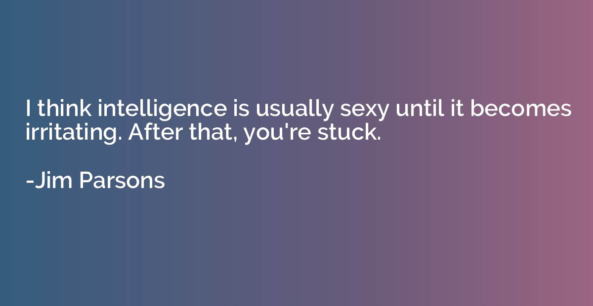 I think intelligence is usually sexy until it becomes irrita