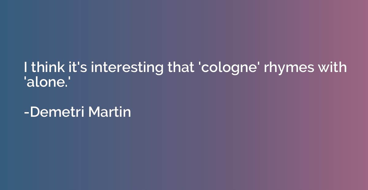 I think it's interesting that 'cologne' rhymes with 'alone.'