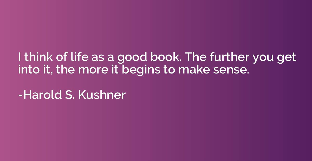 I think of life as a good book. The further you get into it,