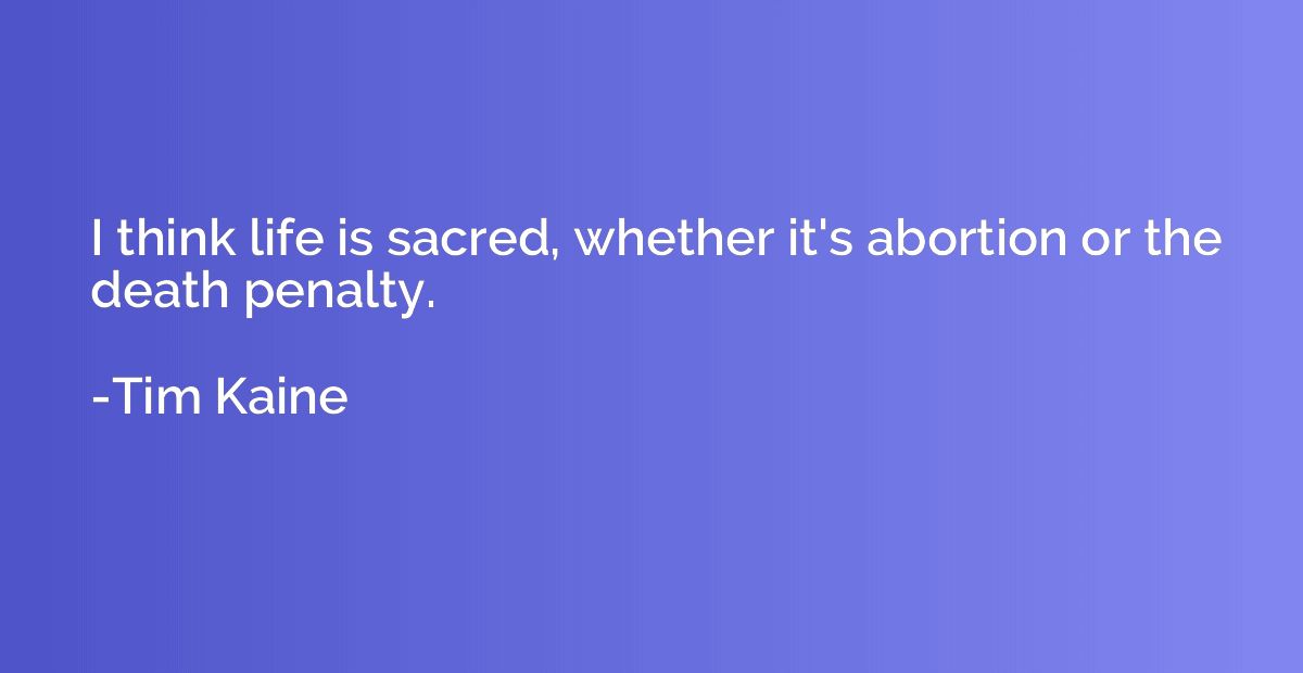 I think life is sacred, whether it's abortion or the death p
