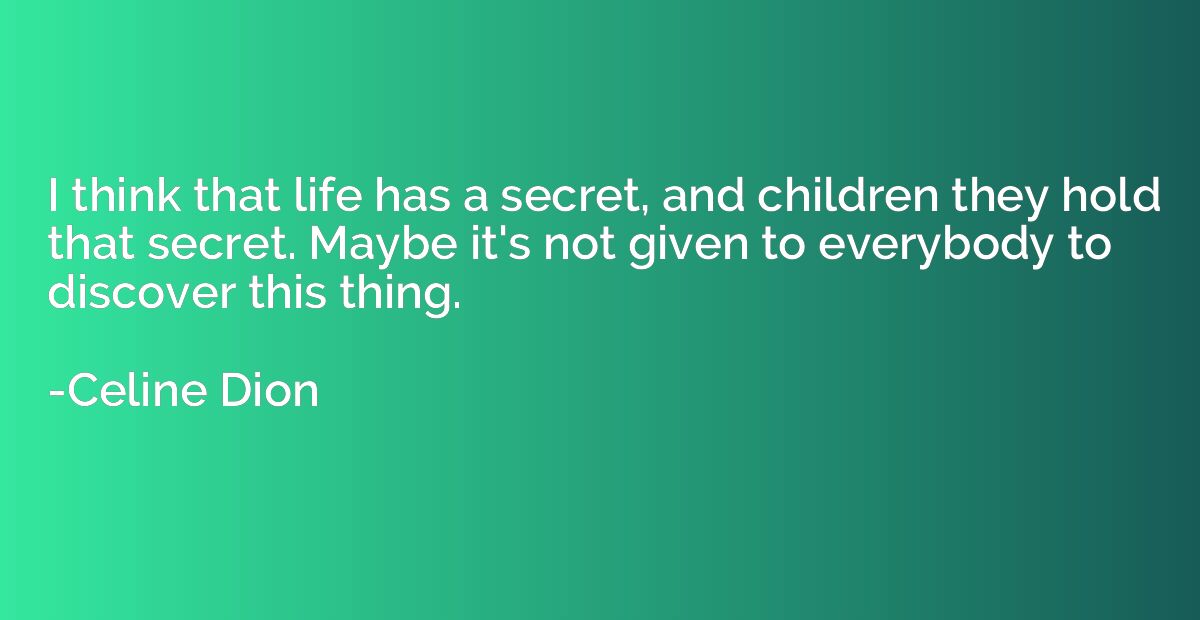 I think that life has a secret, and children they hold that 