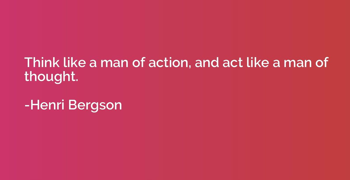 Think like a man of action, and act like a man of thought.