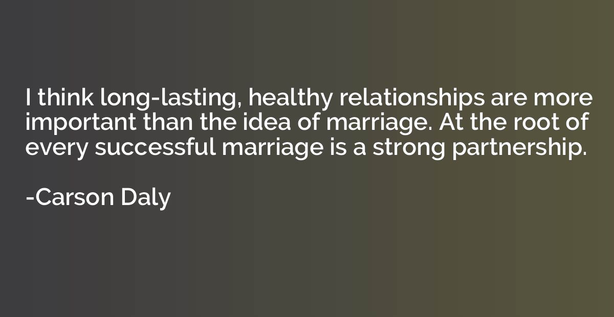 I think long-lasting, healthy relationships are more importa