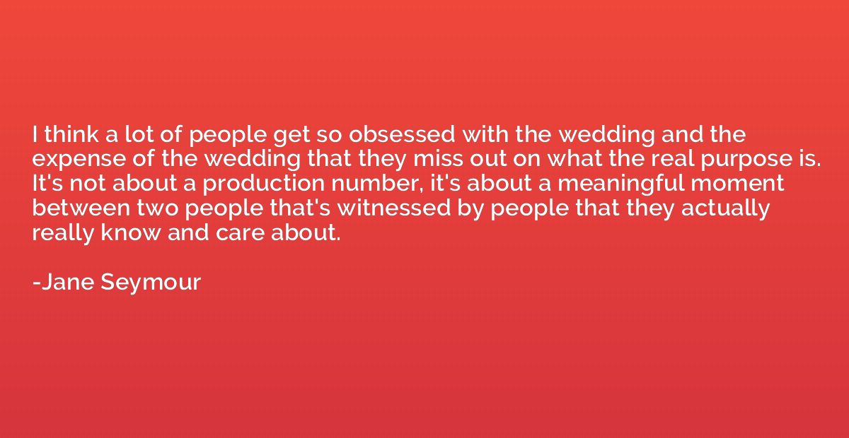 I think a lot of people get so obsessed with the wedding and