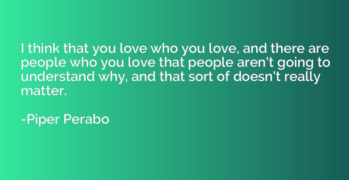 I think that you love who you love, and there are people who