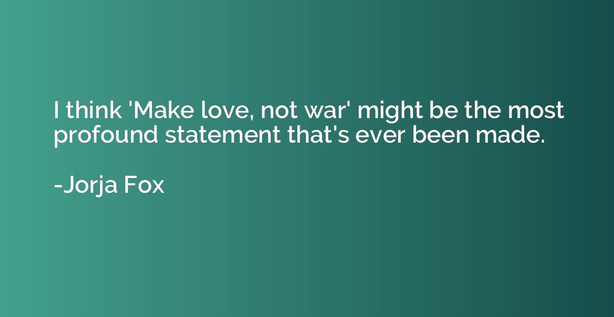 I think 'Make love, not war' might be the most profound stat
