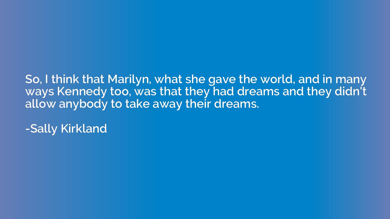 So, I think that Marilyn, what she gave the world, and in ma