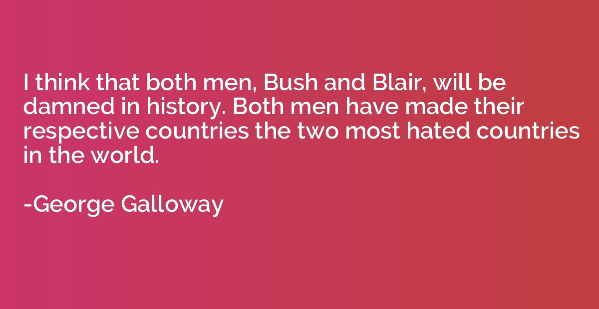 I think that both men, Bush and Blair, will be damned in his
