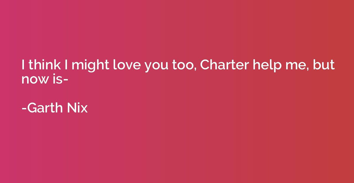 I think I might love you too, Charter help me, but now is-