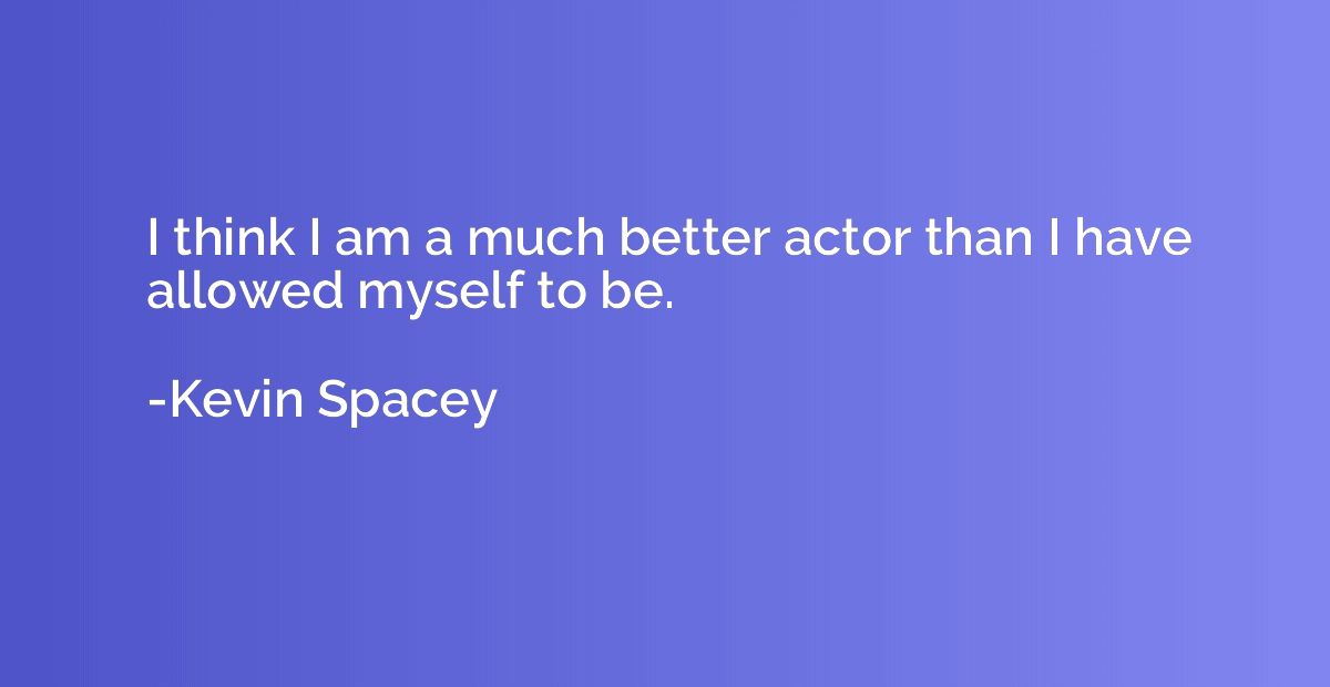 I think I am a much better actor than I have allowed myself 