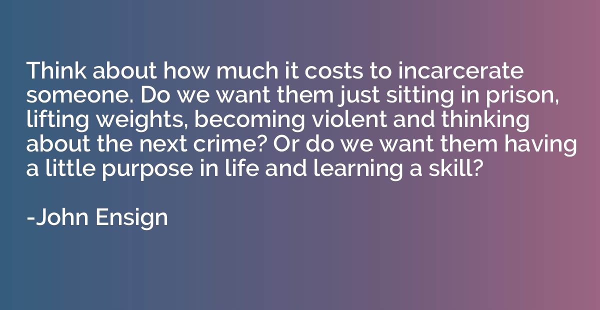 Think about how much it costs to incarcerate someone. Do we 
