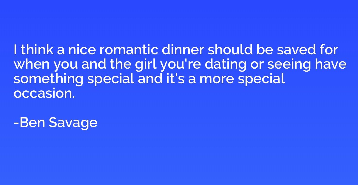 I think a nice romantic dinner should be saved for when you 