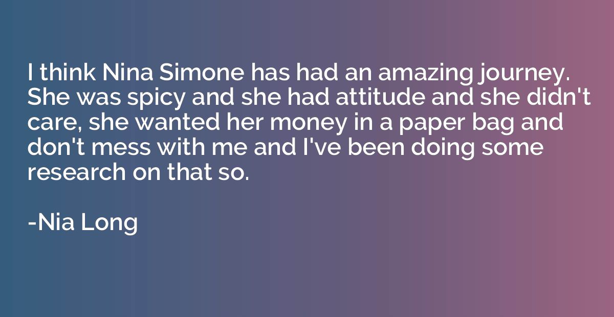 I think Nina Simone has had an amazing journey. She was spic
