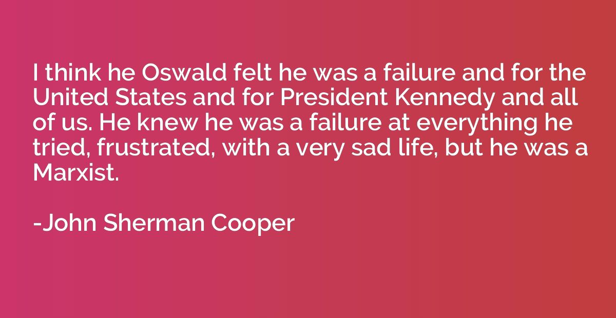 I think he Oswald felt he was a failure and for the United S