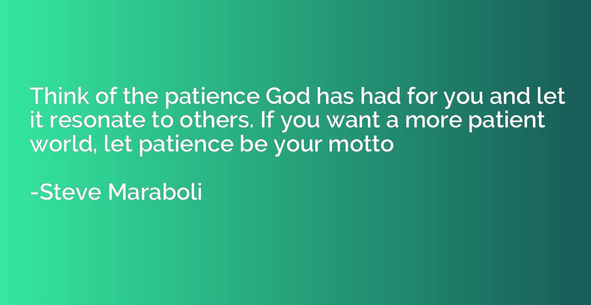 Think of the patience God has had for you and let it resonat