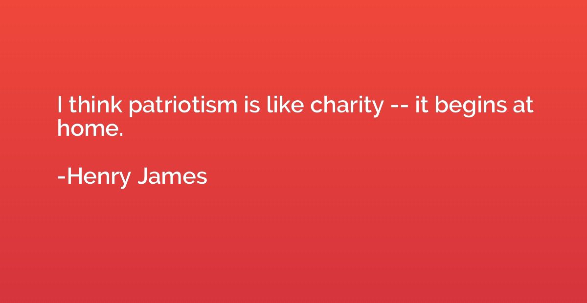 I think patriotism is like charity -- it begins at home.