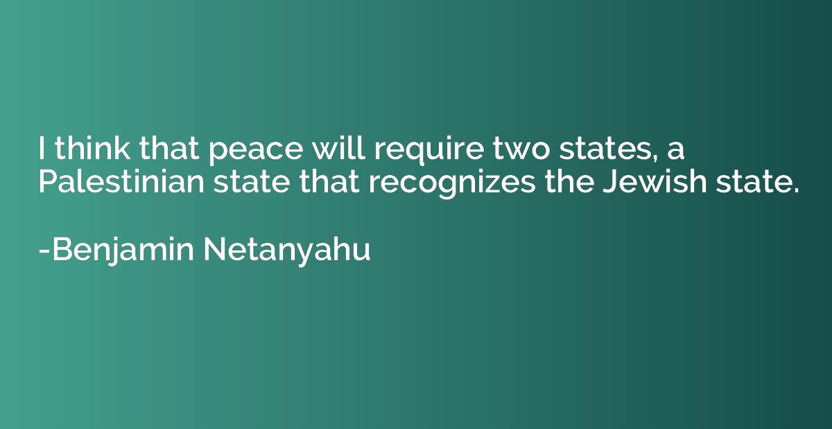 I think that peace will require two states, a Palestinian st