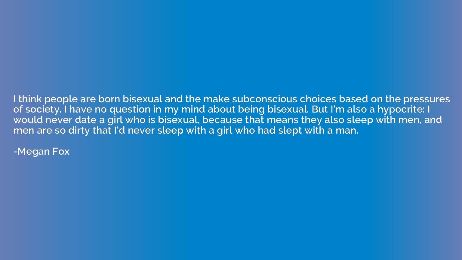 I think people are born bisexual and the make subconscious c