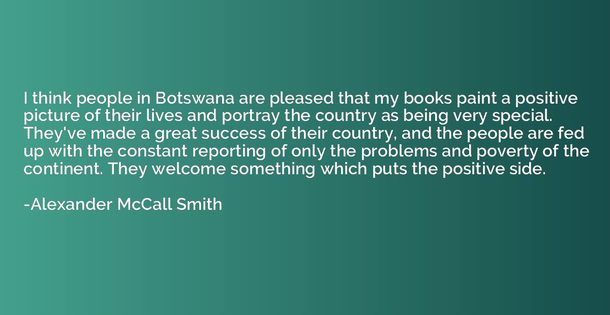 I think people in Botswana are pleased that my books paint a
