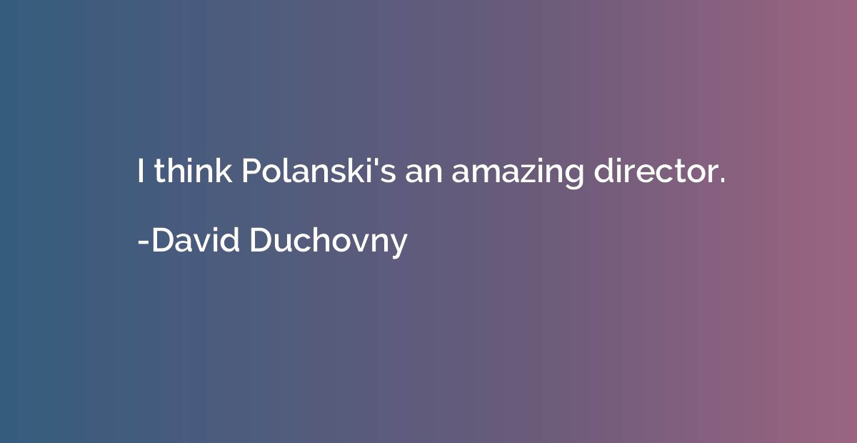 I think Polanski's an amazing director.