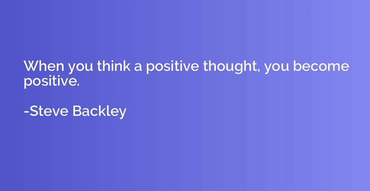 When you think a positive thought, you become positive.