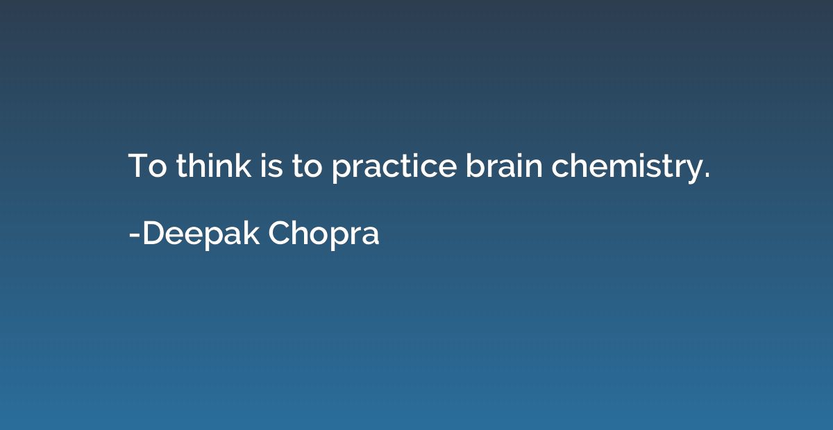 To think is to practice brain chemistry.