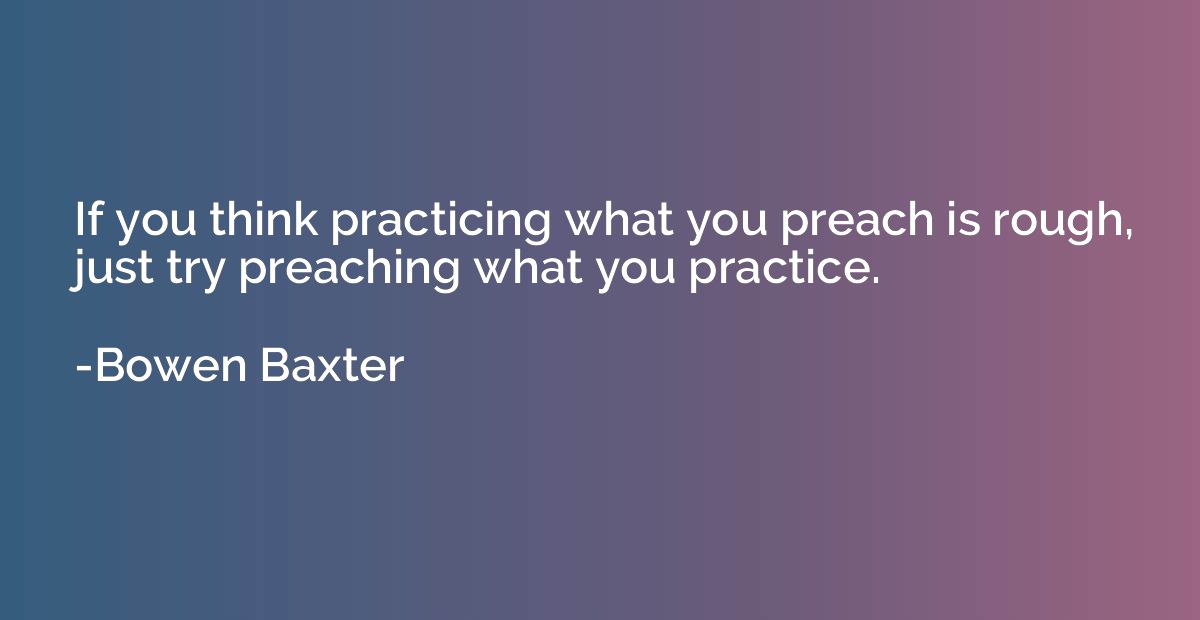 If you think practicing what you preach is rough, just try p