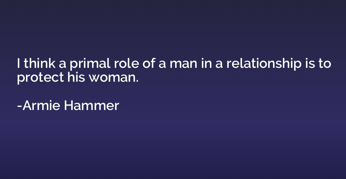 I think a primal role of a man in a relationship is to prote