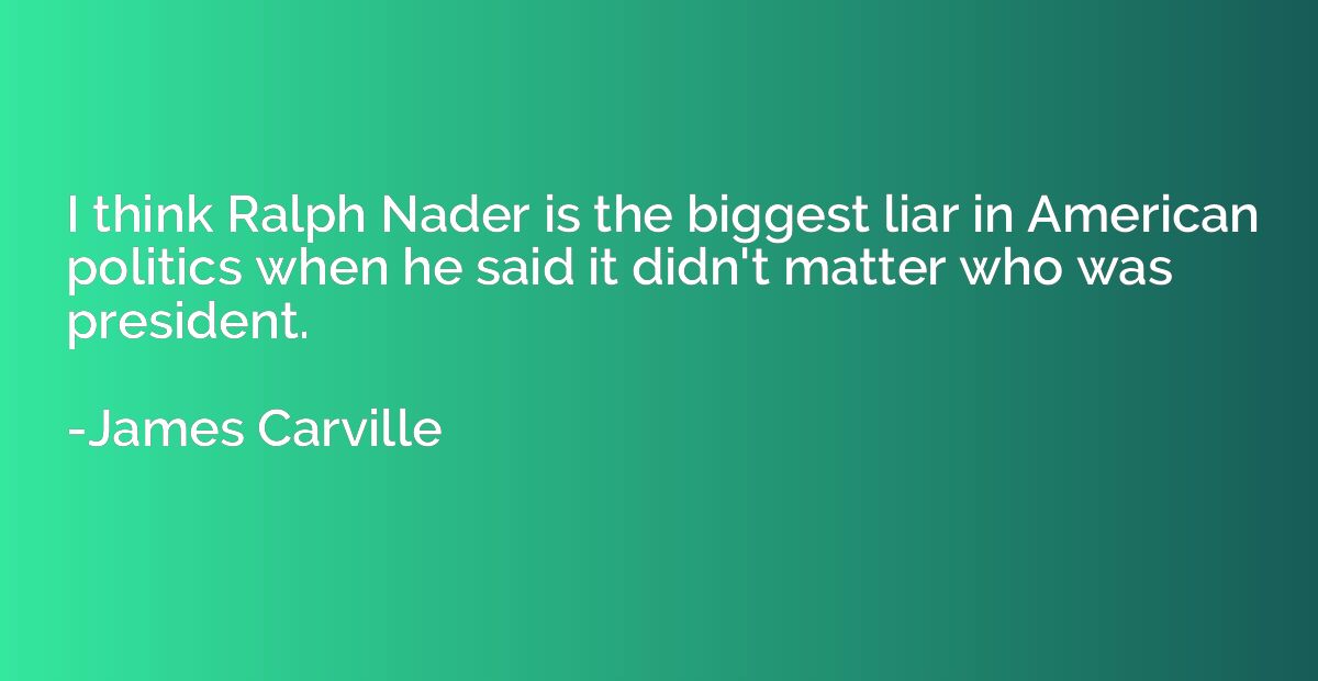 I think Ralph Nader is the biggest liar in American politics