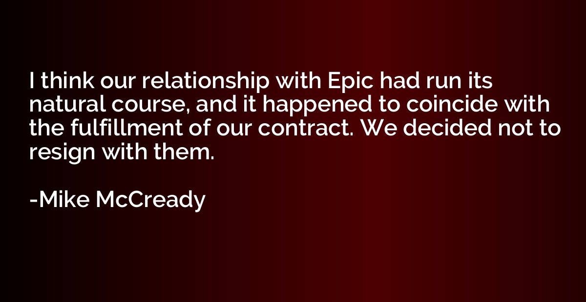 I think our relationship with Epic had run its natural cours