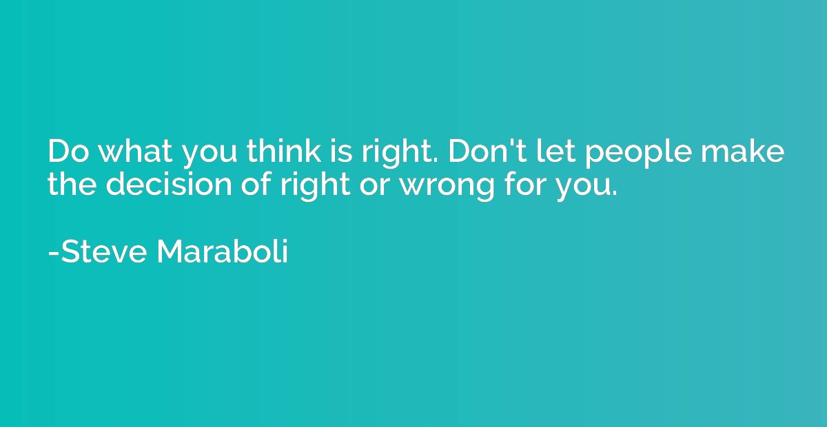 Do what you think is right. Don't let people make the decisi