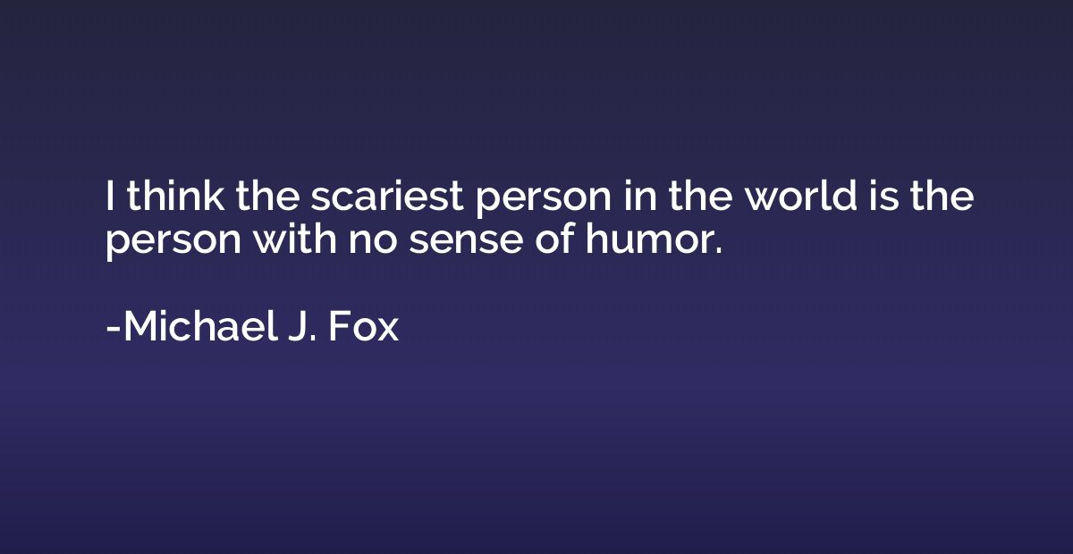 I think the scariest person in the world is the person with 