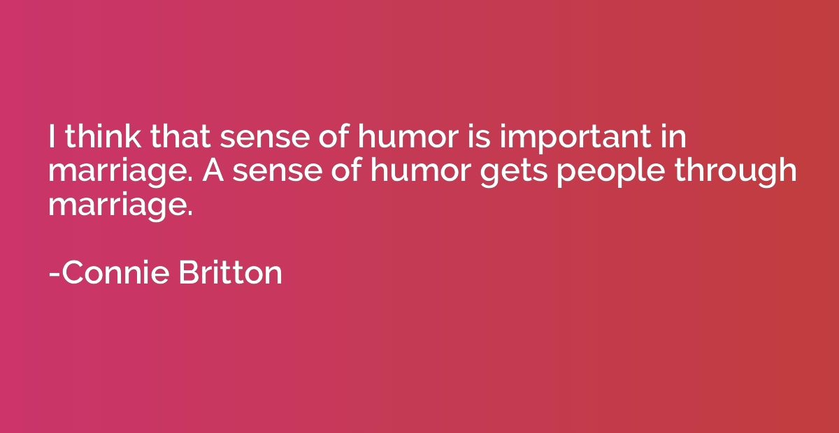 I think that sense of humor is important in marriage. A sens