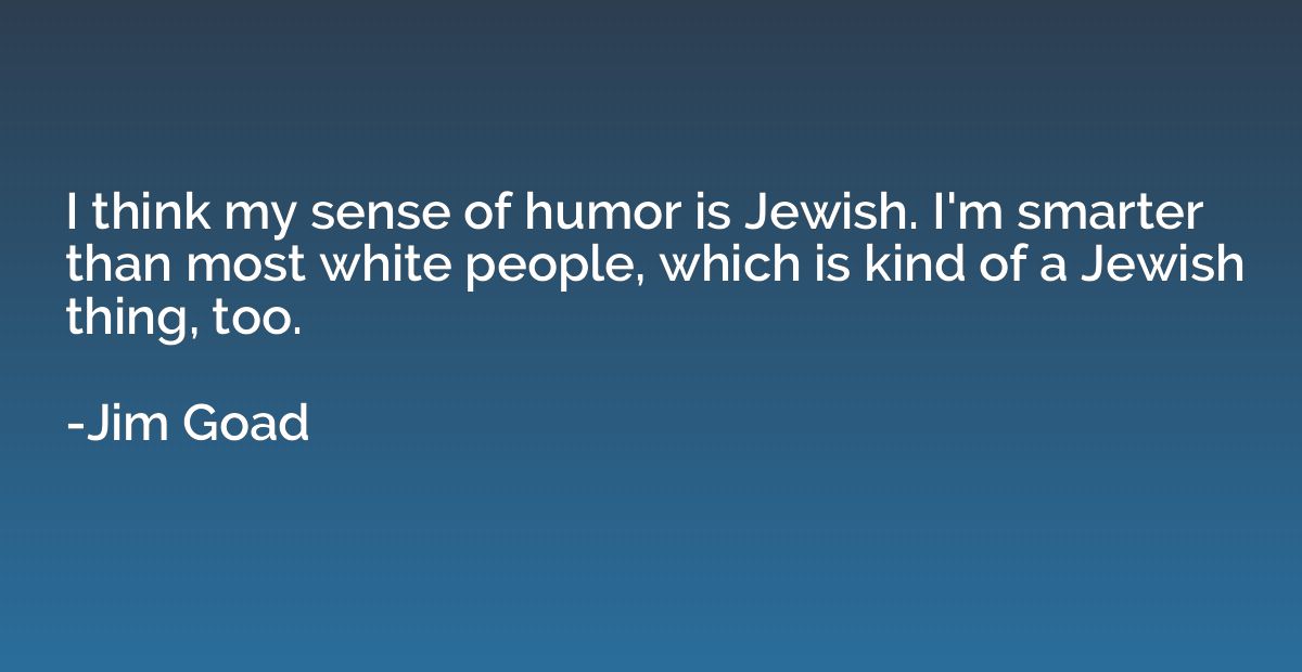 I think my sense of humor is Jewish. I'm smarter than most w