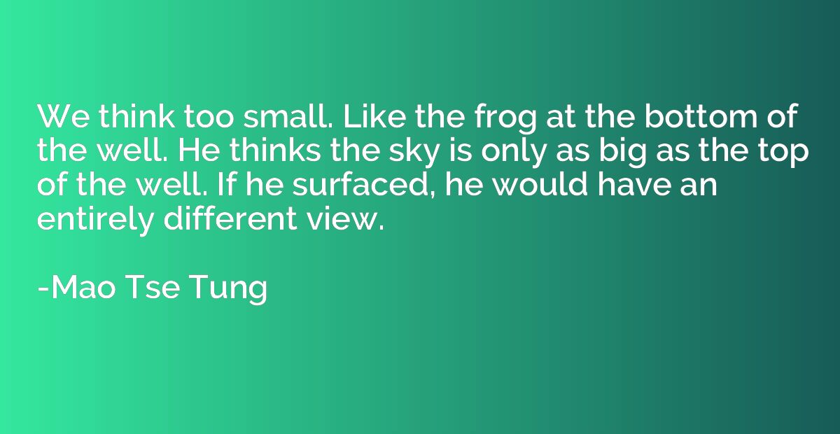 We think too small. Like the frog at the bottom of the well.
