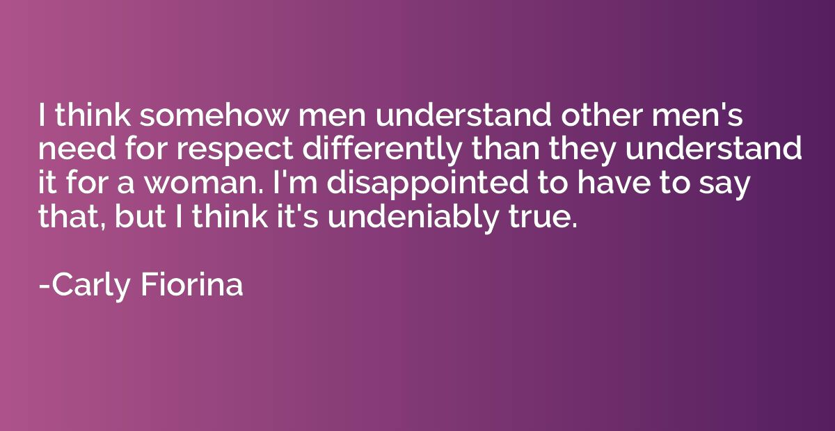 I think somehow men understand other men's need for respect 