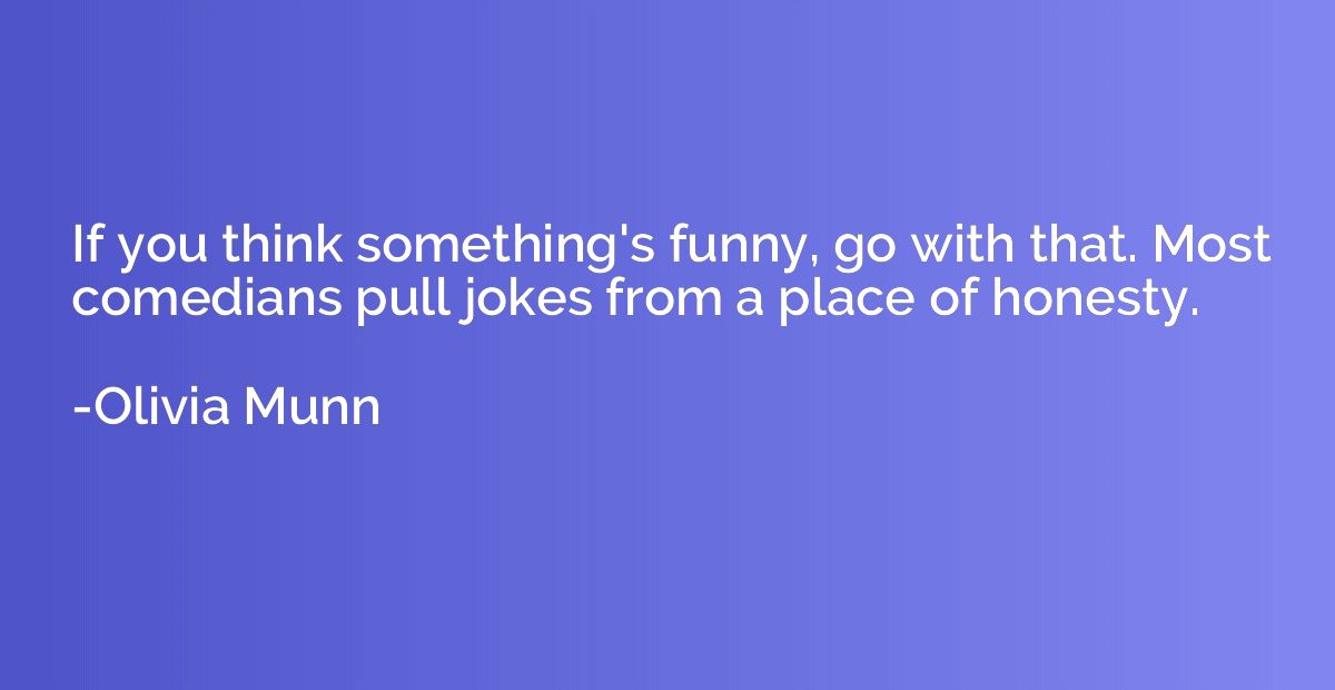 If you think something's funny, go with that. Most comedians