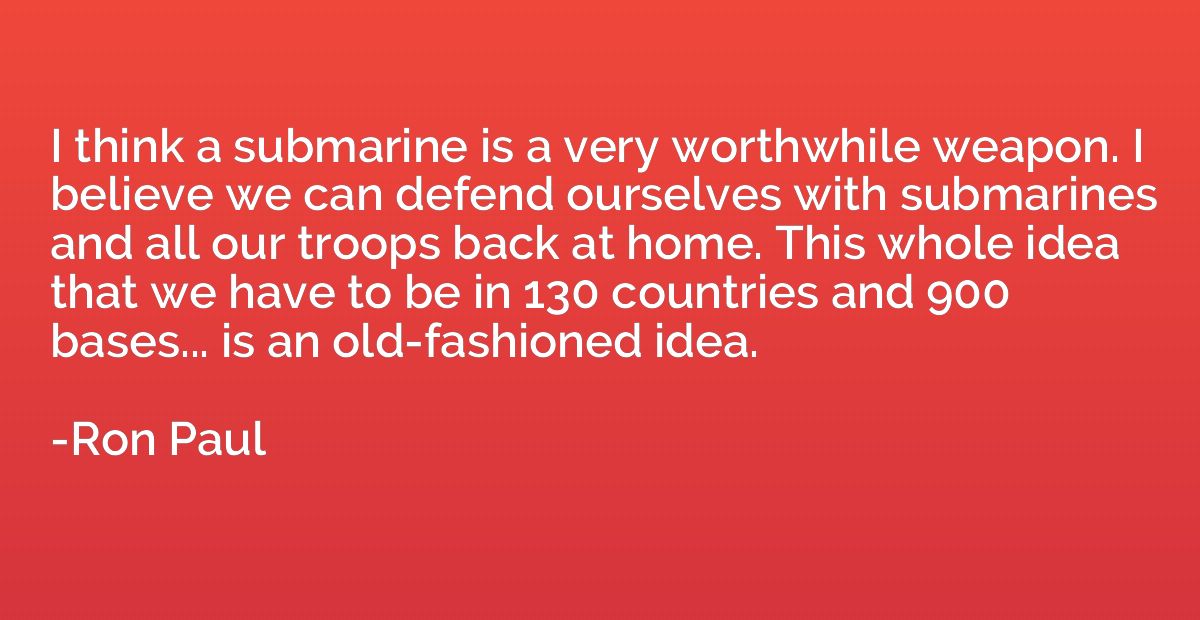 I think a submarine is a very worthwhile weapon. I believe w