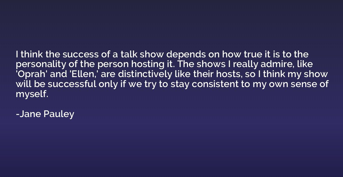 I think the success of a talk show depends on how true it is