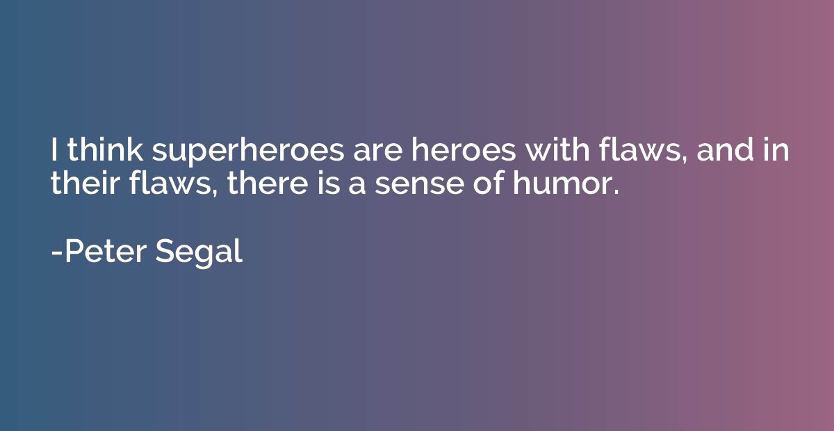 I think superheroes are heroes with flaws, and in their flaw