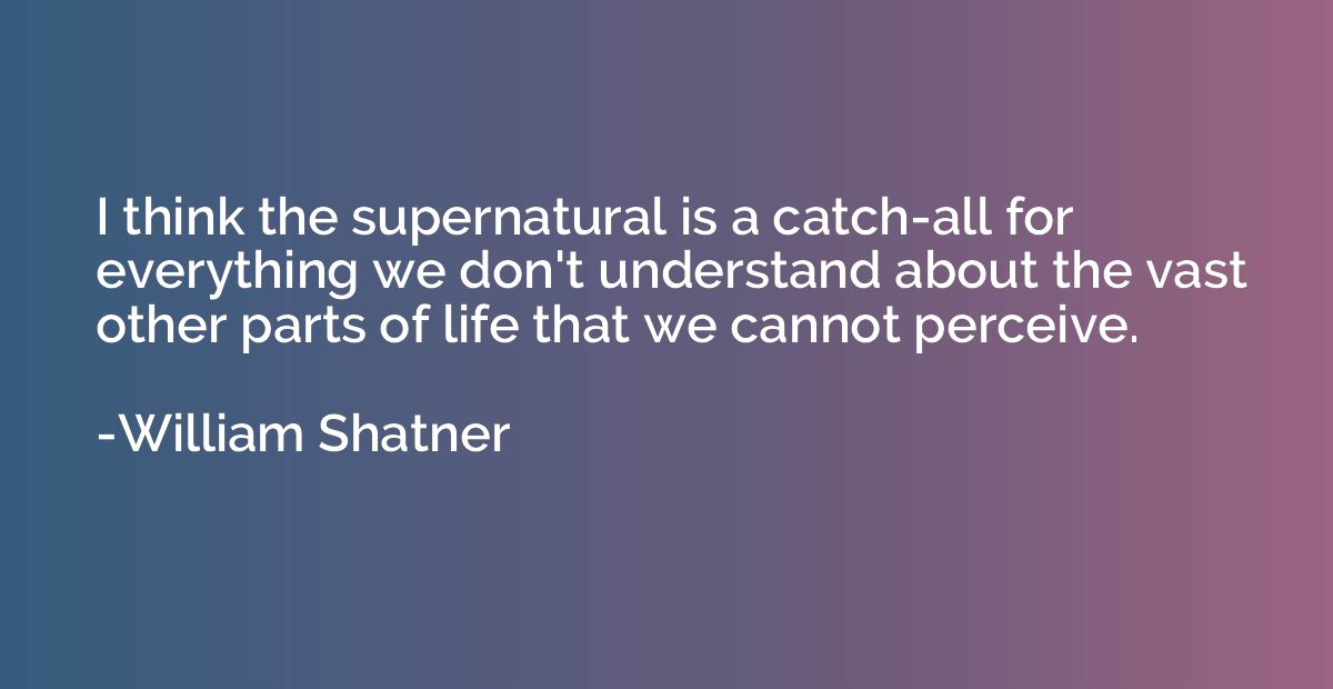 I think the supernatural is a catch-all for everything we do
