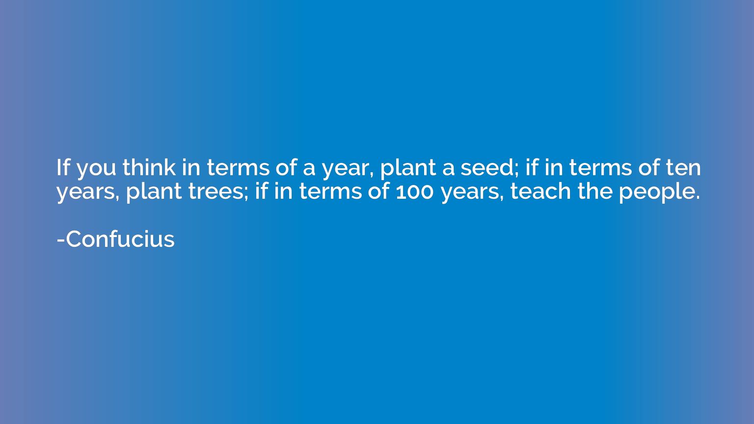 If you think in terms of a year, plant a seed; if in terms o