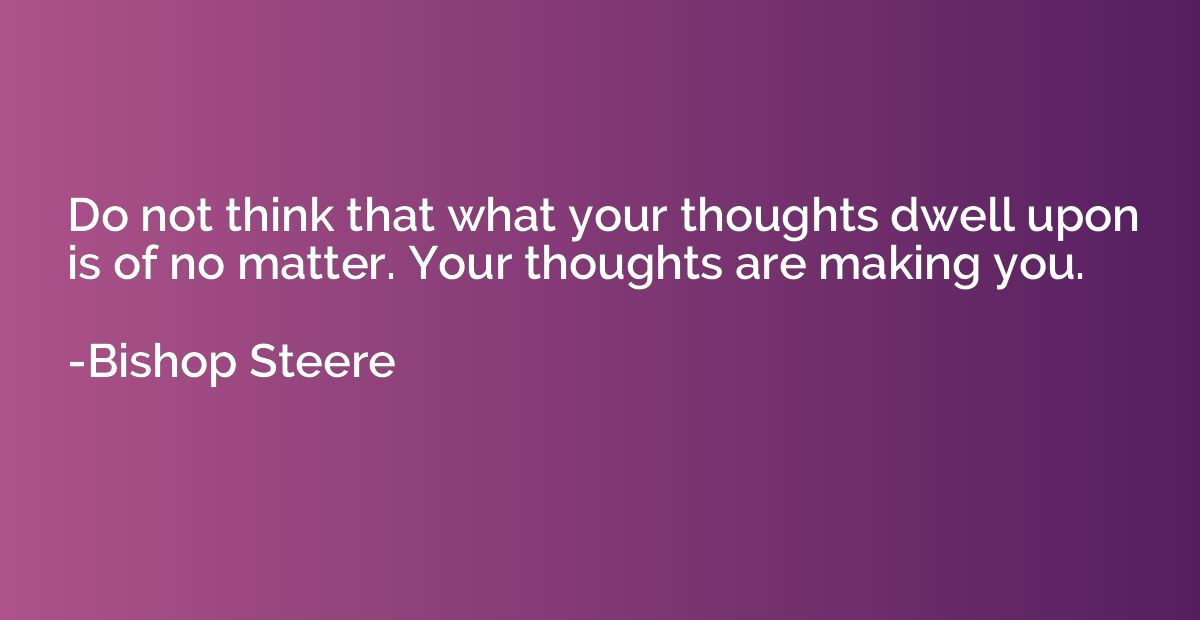 Do not think that what your thoughts dwell upon is of no mat