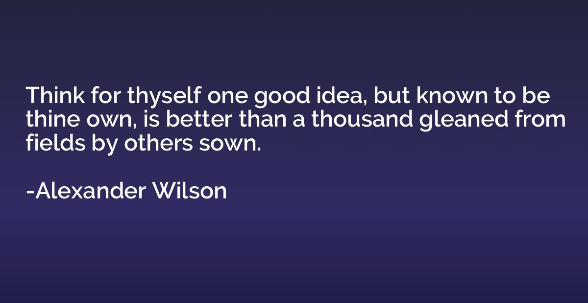 Think for thyself one good idea, but known to be thine own, 