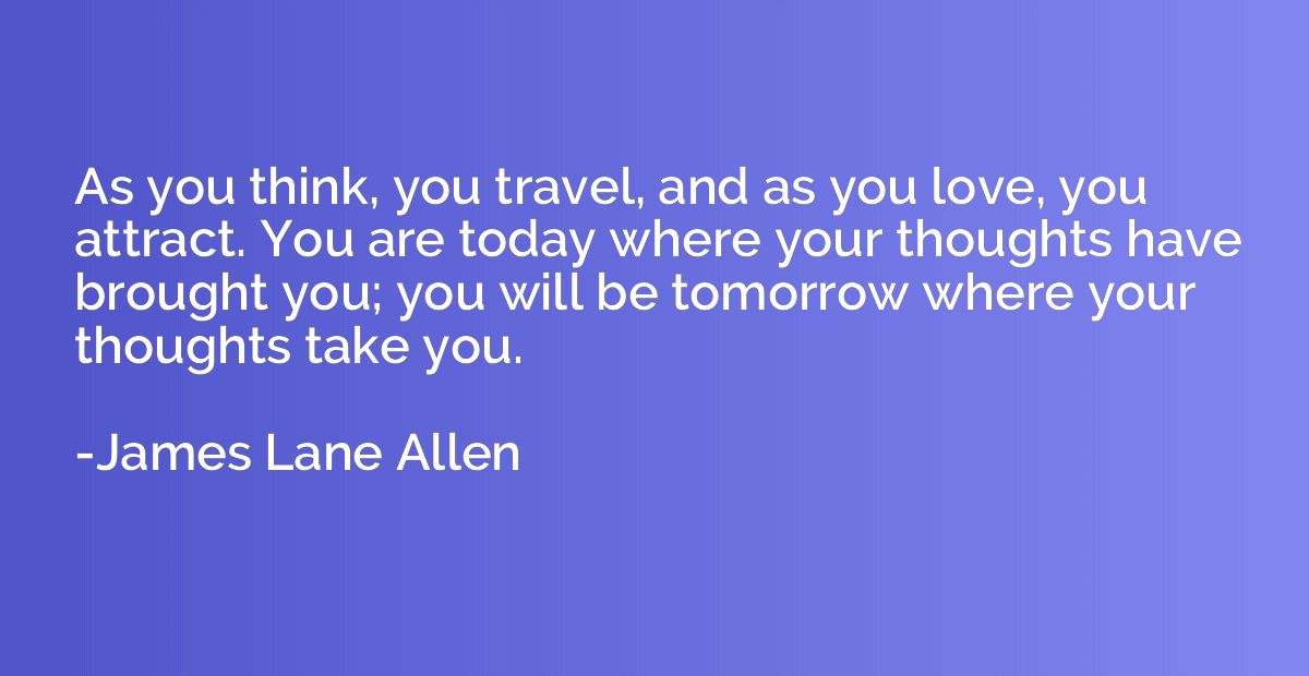 As you think, you travel, and as you love, you attract. You 