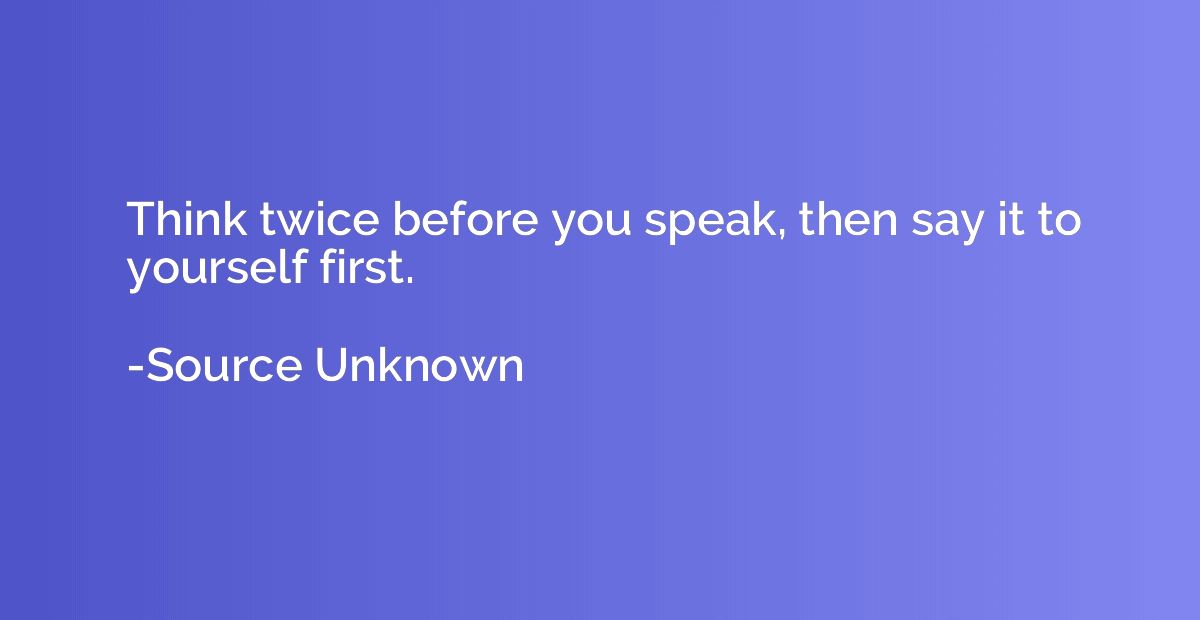 Think twice before you speak, then say it to yourself first.