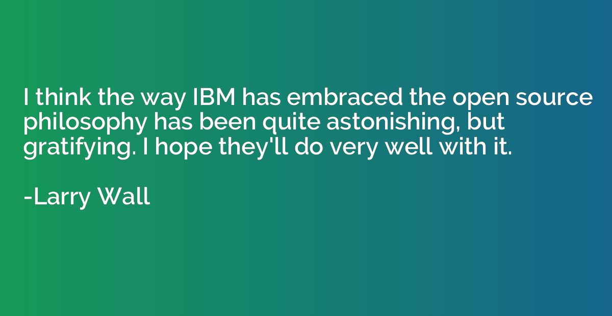 I think the way IBM has embraced the open source philosophy 