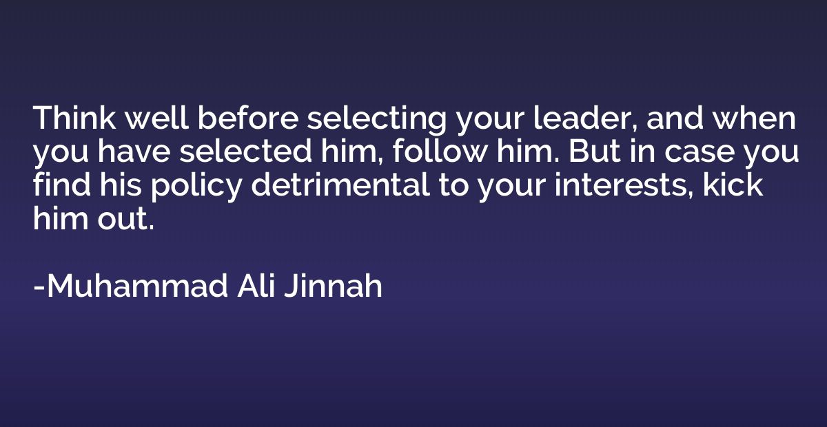 Think well before selecting your leader, and when you have s