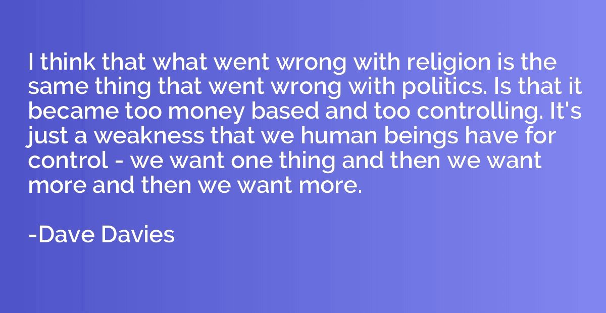 I think that what went wrong with religion is the same thing